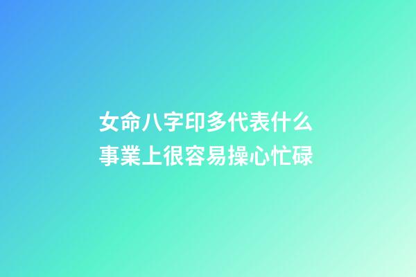 女命八字印多代表什么 事業上很容易操心忙碌